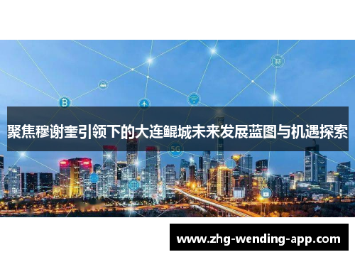 聚焦穆谢奎引领下的大连鲲城未来发展蓝图与机遇探索