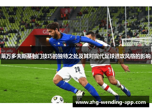 莱万多夫斯基射门技巧的独特之处及其对现代足球进攻风格的影响 莱万多夫斯基射门技巧的独特之处及其对现代足球进攻风格的影响