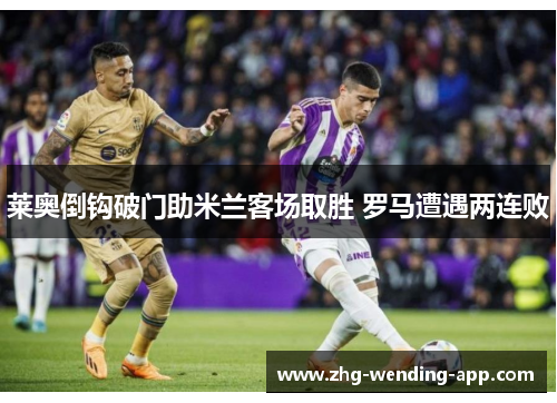 莱奥倒钩破门助米兰客场取胜 罗马遭遇两连败 莱奥倒钩破门助米兰客场取胜 罗马遭遇两连败