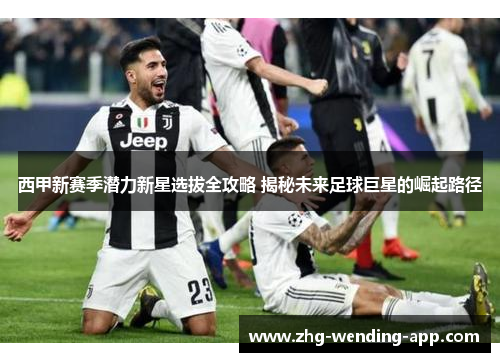 西甲新赛季潜力新星选拔全攻略 揭秘未来足球巨星的崛起路径 西甲新赛季潜力新星选拔全攻略 揭秘未来足球巨星的崛起路径