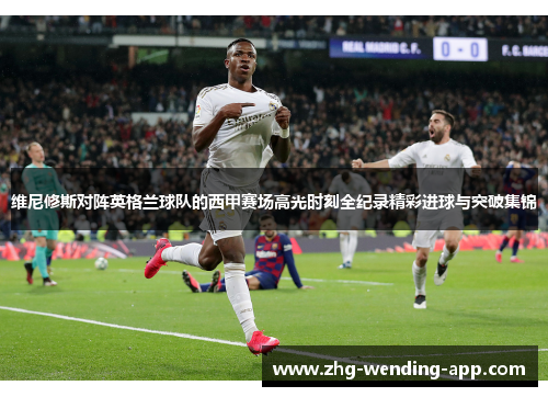 维尼修斯对阵英格兰球队的西甲赛场高光时刻全纪录精彩进球与突破集锦