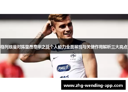 格列兹曼对阵里昂意甲之战个人能力全面展现与关键作用解析三大亮点