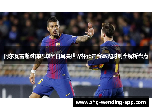 阿尔瓦雷斯对阵巴黎圣日耳曼世界杯预选赛高光时刻全解析盘点 阿尔瓦雷斯对阵巴黎圣日耳曼世界杯预选赛高光时刻全解析盘点