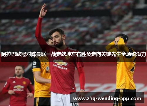 阿拉巴欧冠对阵曼联一战定乾坤左右胜负走向关键先生全场统治力