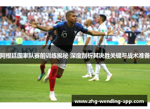 阿根廷国家队赛前训练揭秘 深度剖析其决胜关键与战术准备