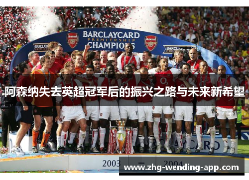 阿森纳失去英超冠军后的振兴之路与未来新希望 阿森纳失去英超冠军后的振兴之路与未来新希望