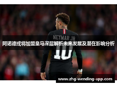 阿诺德或将加盟皇马深层解析未来发展及潜在影响分析 阿诺德或将加盟皇马深层解析未来发展及潜在影响分析