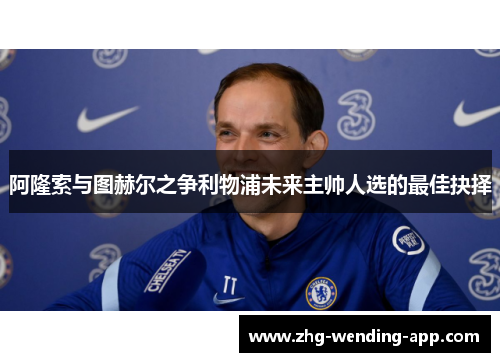 阿隆索与图赫尔之争利物浦未来主帅人选的最佳抉择