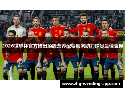 2026世界杯官方推出顶级营养配餐服务助力球员最佳表现 2026世界杯官方推出顶级营养配餐服务助力球员最佳表现