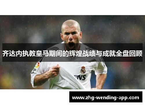 齐达内执教皇马期间的辉煌战绩与成就全盘回顾