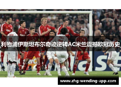 利物浦伊斯坦布尔奇迹逆转AC米兰震撼欧冠历史