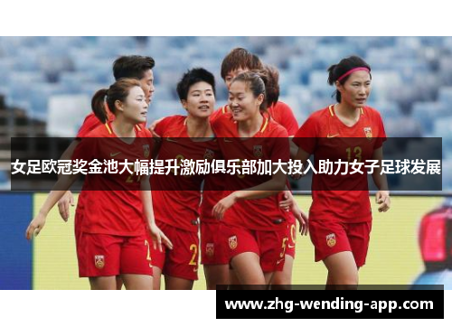 女足欧冠奖金池大幅提升激励俱乐部加大投入助力女子足球发展