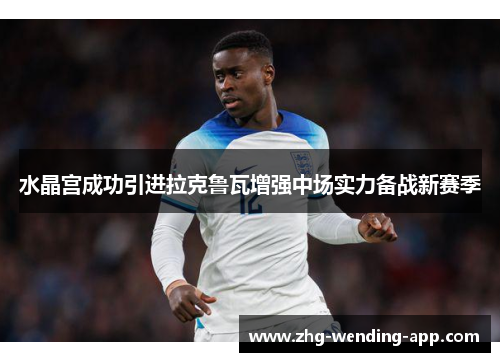 水晶宫成功引进拉克鲁瓦增强中场实力备战新赛季