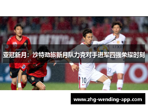 亚冠新月：沙特劲旅新月队力克对手进军四强荣耀时刻