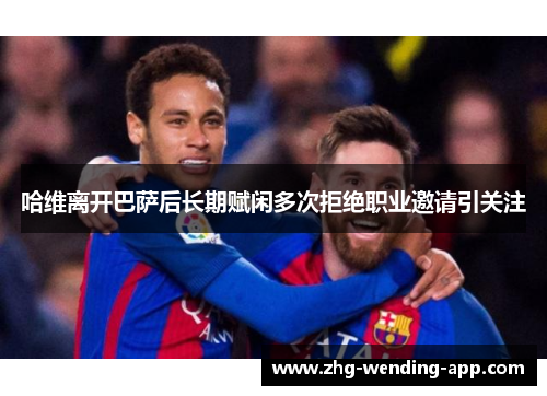 哈维离开巴萨后长期赋闲多次拒绝职业邀请引关注