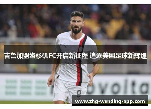 吉鲁加盟洛杉矶FC开启新征程 追逐美国足球新辉煌