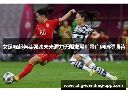 女足崛起势头强劲未来潜力无限发展前景广阔值得期待