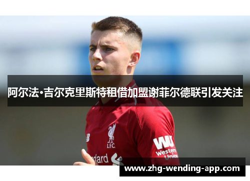 阿尔法·吉尔克里斯特租借加盟谢菲尔德联引发关注 阿尔法·吉尔克里斯特租借加盟谢菲尔德联引发关注