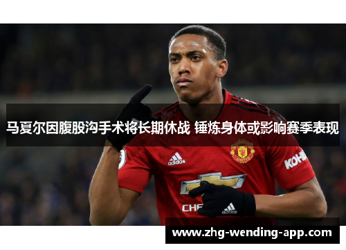 马夏尔因腹股沟手术将长期休战 锤炼身体或影响赛季表现 马夏尔因腹股沟手术将长期休战 锤炼身体或影响赛季表现