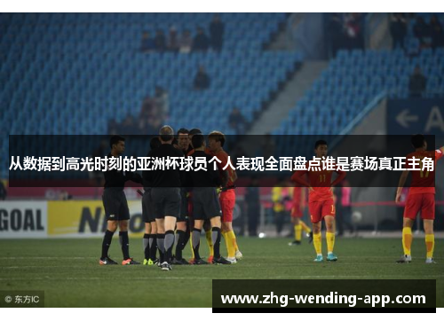 从数据到高光时刻的亚洲杯球员个人表现全面盘点谁是赛场真正主角 从数据到高光时刻的亚洲杯球员个人表现全面盘点谁是赛场真正主角
