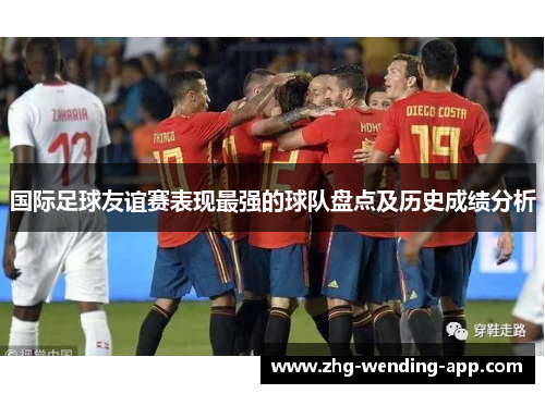 国际足球友谊赛表现最强的球队盘点及历史成绩分析