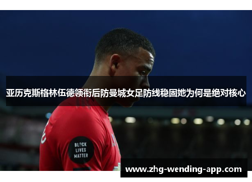 亚历克斯格林伍德领衔后防曼城女足防线稳固她为何是绝对核心 亚历克斯格林伍德领衔后防曼城女足防线稳固她为何是绝对核心