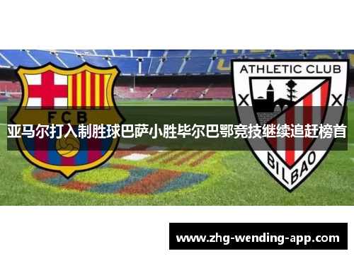 亚马尔打入制胜球巴萨小胜毕尔巴鄂竞技继续追赶榜首 亚马尔打入制胜球巴萨小胜毕尔巴鄂竞技继续追赶榜首