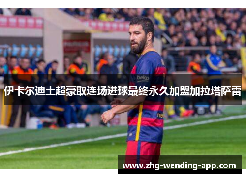 伊卡尔迪土超豪取连场进球最终永久加盟加拉塔萨雷 伊卡尔迪土超豪取连场进球最终永久加盟加拉塔萨雷