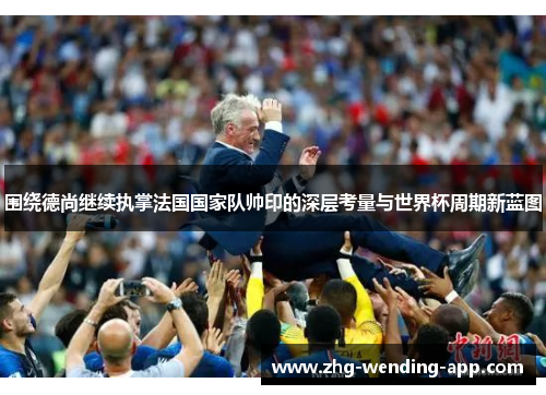 围绕德尚继续执掌法国国家队帅印的深层考量与世界杯周期新蓝图 围绕德尚继续执掌法国国家队帅印的深层考量与世界杯周期新蓝图