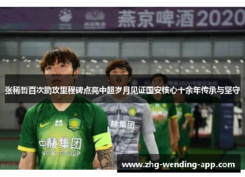 张稀哲百次助攻里程碑点亮中超岁月见证国安核心十余年传承与坚守 张稀哲百次助攻里程碑点亮中超岁月见证国安核心十余年传承与坚守