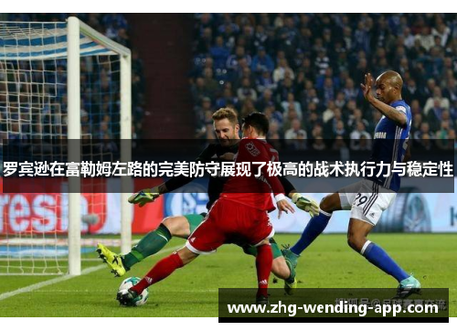 罗宾逊在富勒姆左路的完美防守展现了极高的战术执行力与稳定性