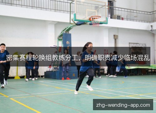 密集赛程轮换组教练分工，明确职责减少临场混乱